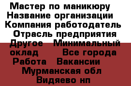 Мастер по маникюру › Название организации ­ Компания-работодатель › Отрасль предприятия ­ Другое › Минимальный оклад ­ 1 - Все города Работа » Вакансии   . Мурманская обл.,Видяево нп